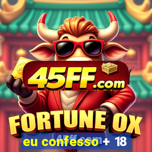 eu confesso + 18
